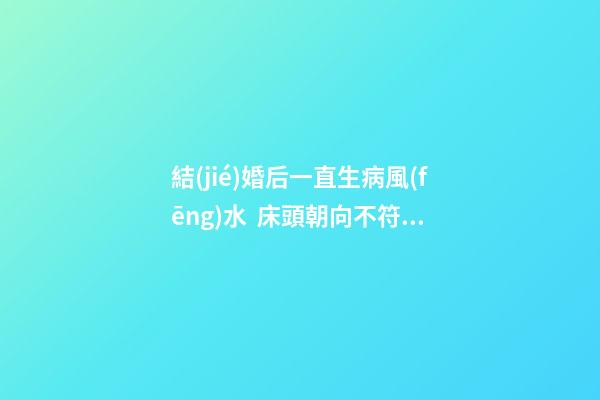 結(jié)婚后一直生病風(fēng)水  床頭朝向不符合命局喜用